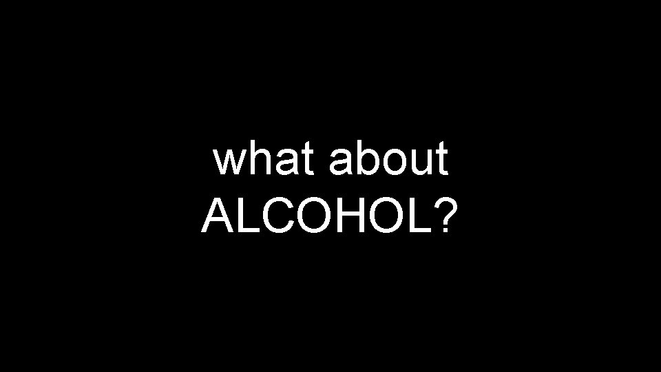 what about ALCOHOL? 