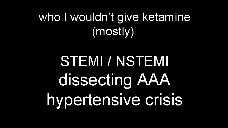 who I wouldn’t give ketamine (mostly) STEMI / NSTEMI dissecting AAA hypertensive crisis 