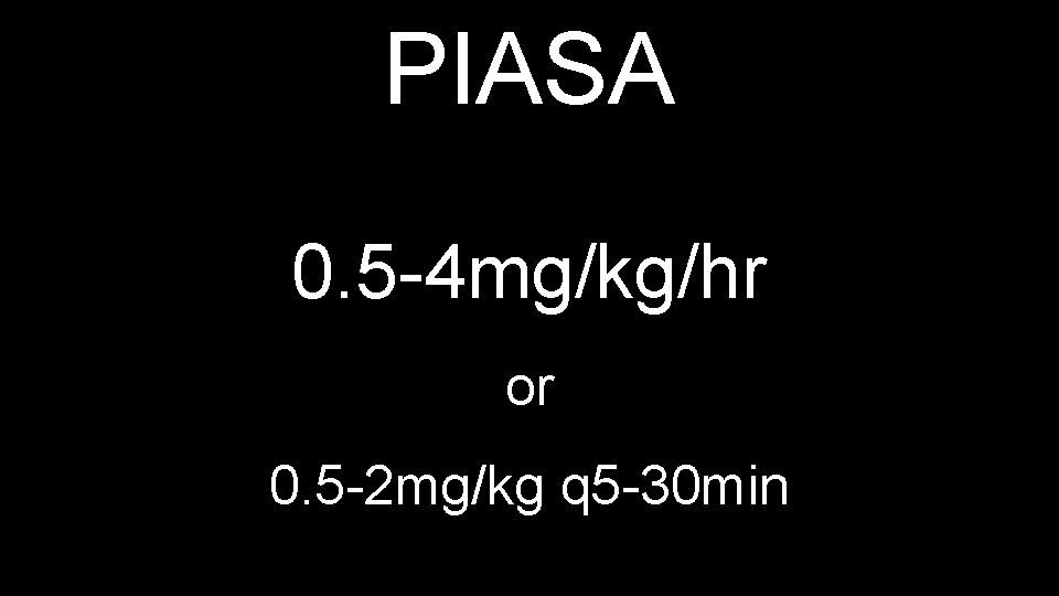 PIASA 0. 5 -4 mg/kg/hr or 0. 5 -2 mg/kg q 5 -30 min