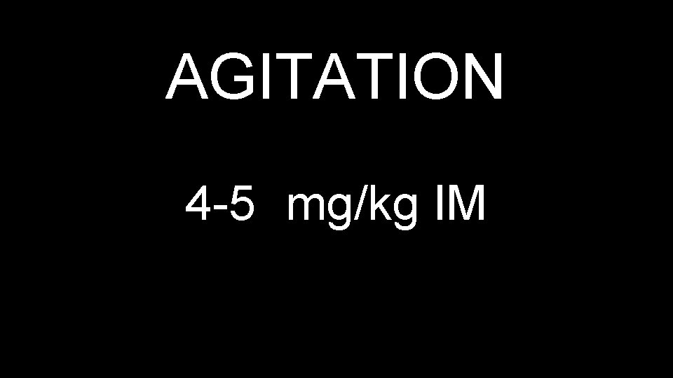 AGITATION 4 -5 mg/kg IM 