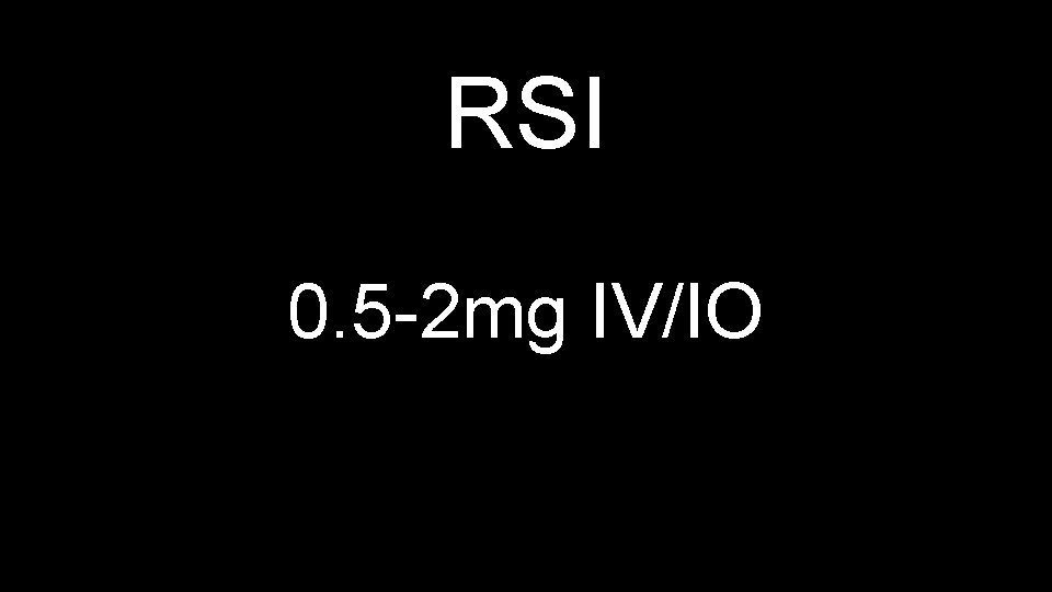 RSI 0. 5 -2 mg IV/IO 