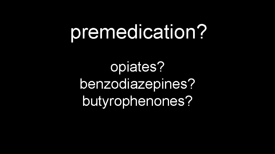 premedication? opiates? benzodiazepines? butyrophenones? 