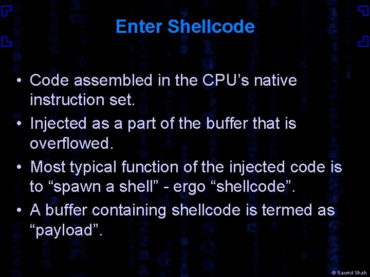 Enter Shellcode • Code assembled in the CPU’s native instruction set. • Injected as