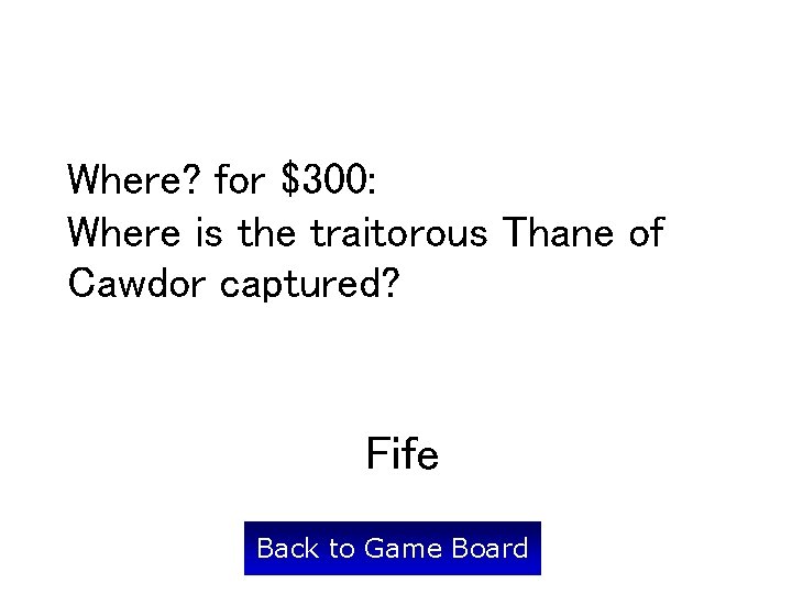 Where? for $300: Where is the traitorous Thane of Cawdor captured? Fife Back to