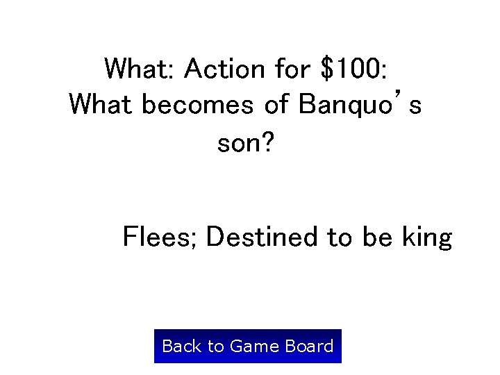 What: Action for $100: What becomes of Banquo’s son? Flees; Destined to be king