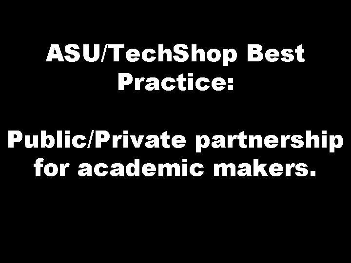 ASU/Tech. Shop Best Practice: Public/Private partnership for academic makers. 