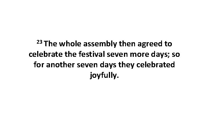23 The whole assembly then agreed to celebrate the festival seven more days; so 23 The whole assembly then agreed to celebrate the festival seven more days; so