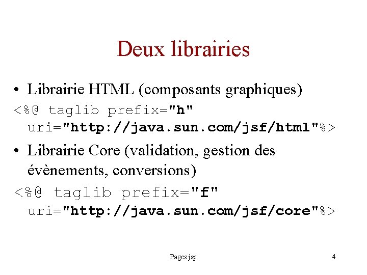 Deux librairies • Librairie HTML (composants graphiques) <%@ taglib prefix="h" uri="http: //java. sun. com/jsf/html"%>