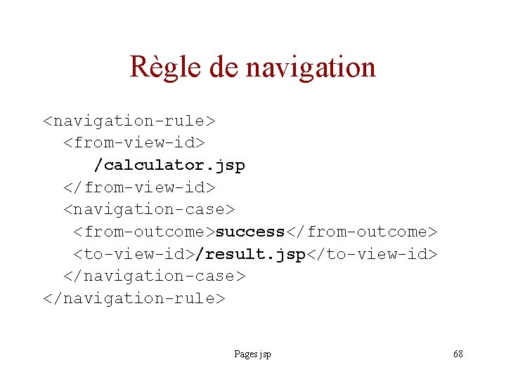 Règle de navigation <navigation-rule> <from-view-id> /calculator. jsp </from-view-id> <navigation-case> <from-outcome>success</from-outcome> <to-view-id>/result. jsp</to-view-id> </navigation-case> </navigation-rule>