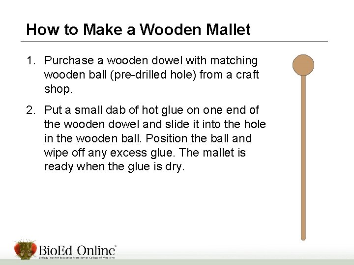 How to Make a Wooden Mallet 1. Purchase a wooden dowel with matching wooden