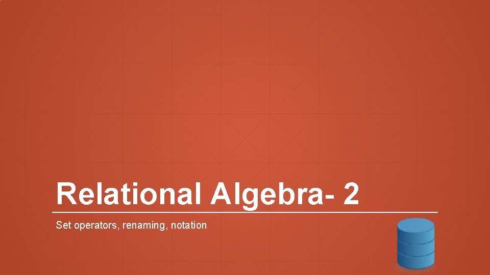 Relational Algebra- 2 Set operators, renaming, notation Relational Algebra- 2 Set operators, renaming, notation
