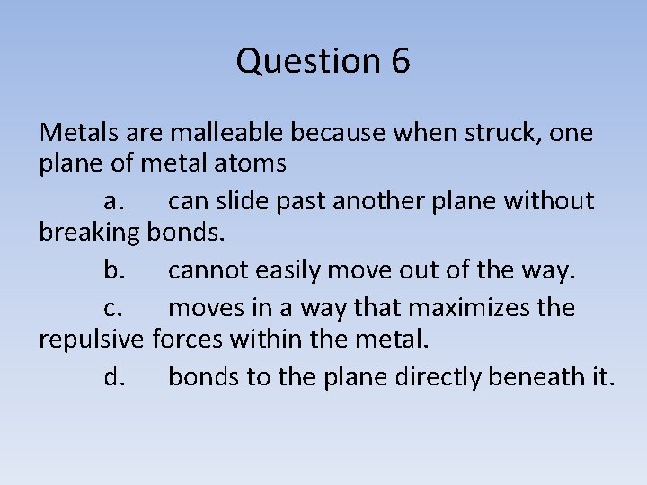 Question 6 Metals are malleable because when struck, one plane of metal atoms a.