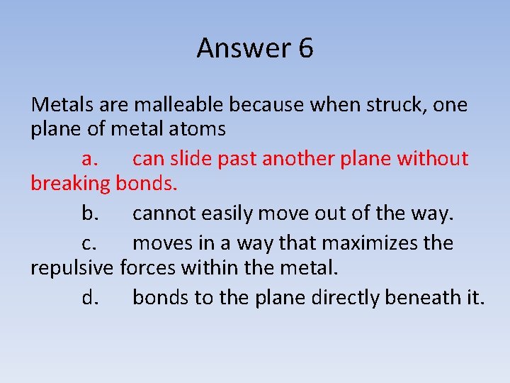 Answer 6 Metals are malleable because when struck, one plane of metal atoms a.