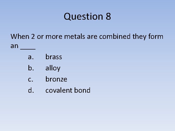 Question 8 When 2 or more metals are combined they form an ____ a.