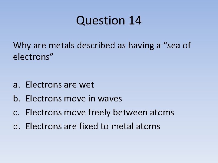 Question 14 Why are metals described as having a “sea of electrons” a. b.