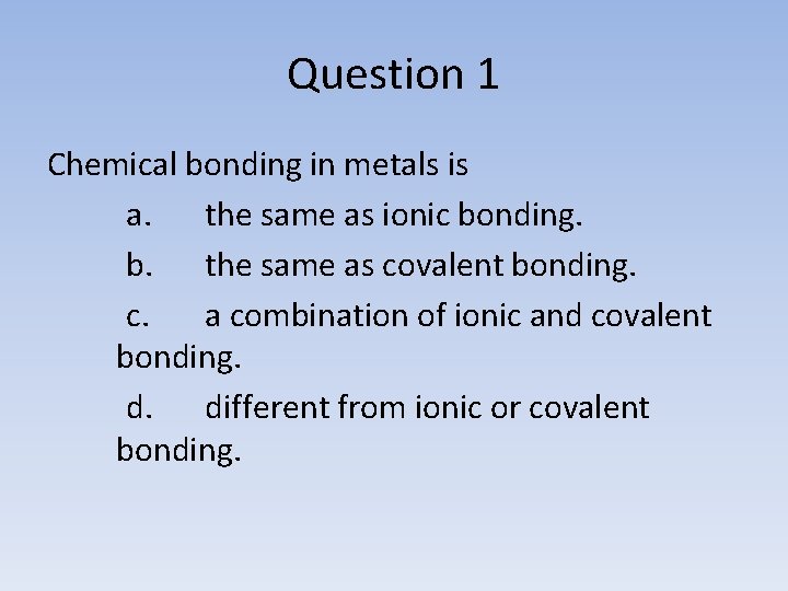 Question 1 Chemical bonding in metals is a. the same as ionic bonding. b.