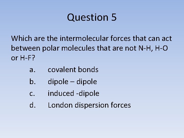 Question 5 Which are the intermolecular forces that can act between polar molecules that