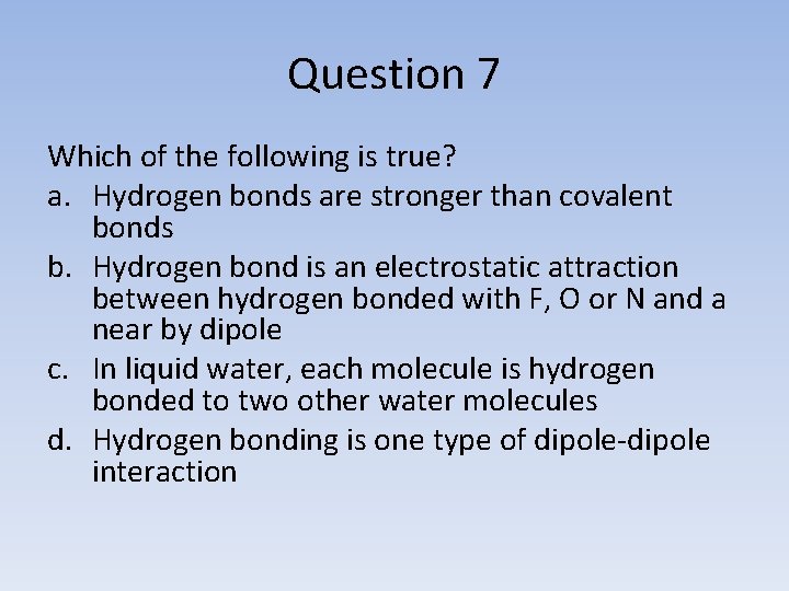 Question 7 Which of the following is true? a. Hydrogen bonds are stronger than