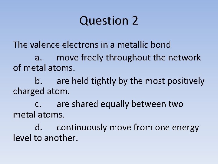 Question 2 The valence electrons in a metallic bond a. move freely throughout the