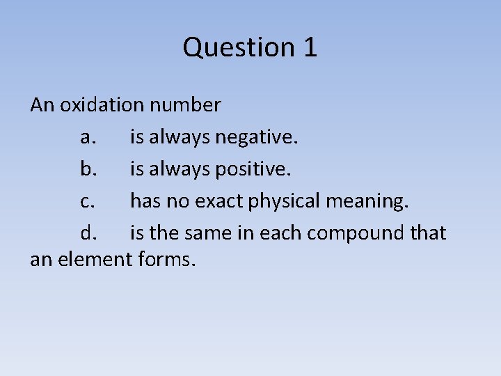 Question 1 An oxidation number a. is always negative. b. is always positive. c.