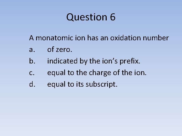 Question 6 A monatomic ion has an oxidation number a. of zero. b. indicated