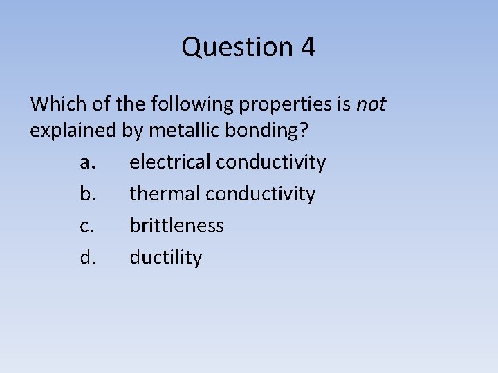 Question 4 Which of the following properties is not explained by metallic bonding? a.