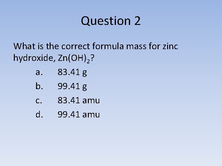 Question 2 What is the correct formula mass for zinc hydroxide, Zn(OH)2? a. 83.