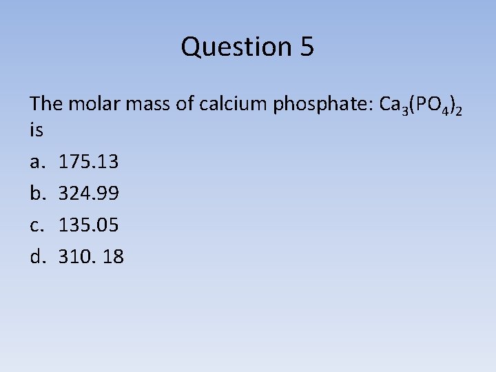 Question 5 The molar mass of calcium phosphate: Ca 3(PO 4)2 is a. 175.