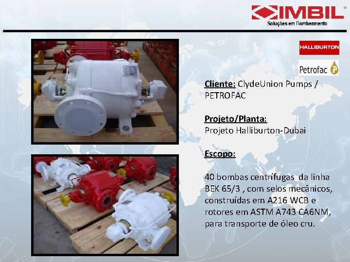 Cliente: Clyde. Union Pumps / PETROFAC Projeto/Planta: Projeto Halliburton-Dubai Escopo: 40 bombas centrífugas da