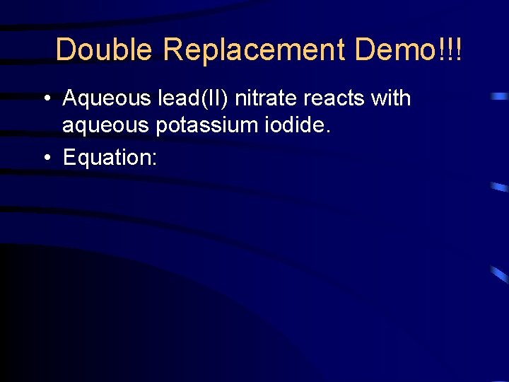Double Replacement Demo!!! • Aqueous lead(II) nitrate reacts with aqueous potassium iodide. • Equation: