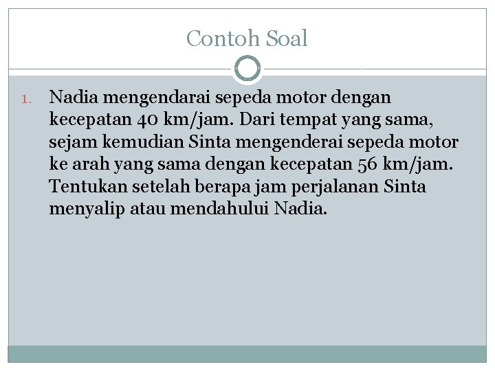 Contoh Soal 1. Nadia mengendarai sepeda motor dengan kecepatan 40 km/jam. Dari tempat yang