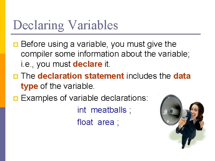 Declaring Variables Before using a variable, you must give the compiler some information about