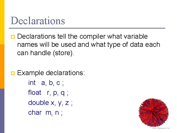 Declarations p Declarations tell the compiler what variable names will be used and what