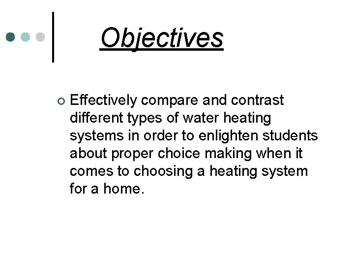 Objectives ¢ Effectively compare and contrast different types of water heating systems in order