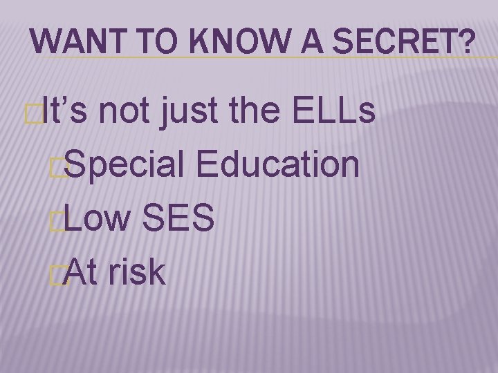 WANT TO KNOW A SECRET? �It’s not just the ELLs �Special Education �Low SES