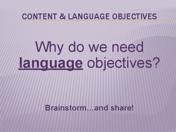 CONTENT & LANGUAGE OBJECTIVES Why do we need language objectives? Brainstorm…and share! 