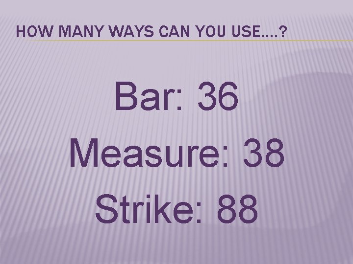 HOW MANY WAYS CAN YOU USE…. ? Bar: 36 Measure: 38 Strike: 88 