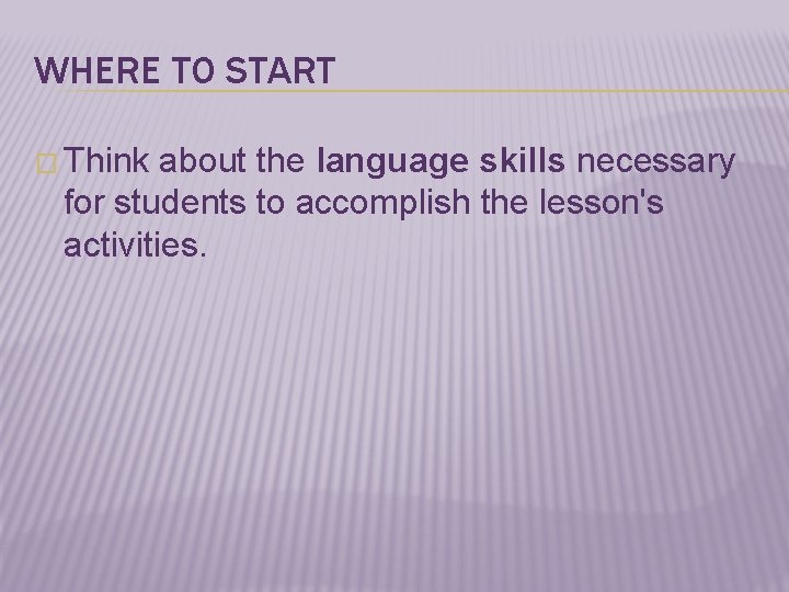 WHERE TO START � Think about the language skills necessary for students to accomplish