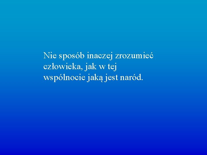 Nie sposób inaczej zrozumieć człowieka, jak w tej wspólnocie jaką jest naród. 