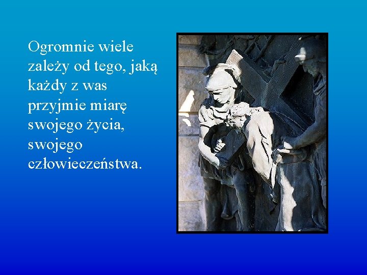 Ogromnie wiele zależy od tego, jaką każdy z was przyjmie miarę swojego życia, swojego