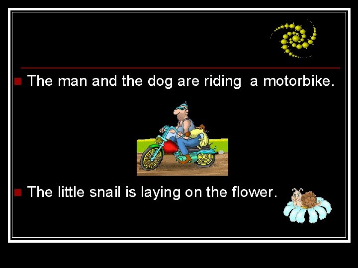 n The man and the dog are riding a motorbike. n The little snail