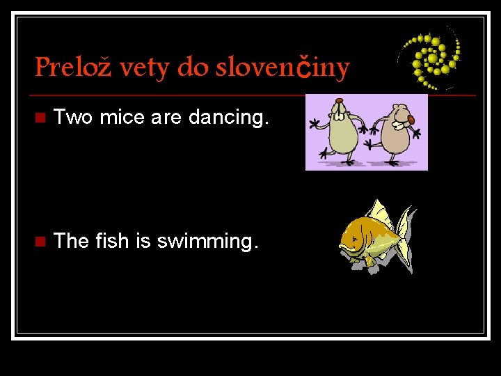 Prelož vety do slovenčiny n Two mice are dancing. n The fish is swimming.
