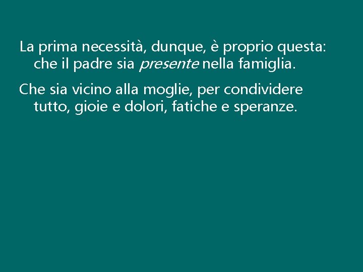 La prima necessità, dunque, è proprio questa: che il padre sia presente nella famiglia.