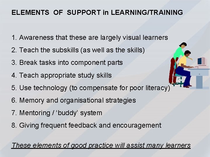 ELEMENTS OF SUPPORT in LEARNING/TRAINING 1. Awareness that these are largely visual learners 2.