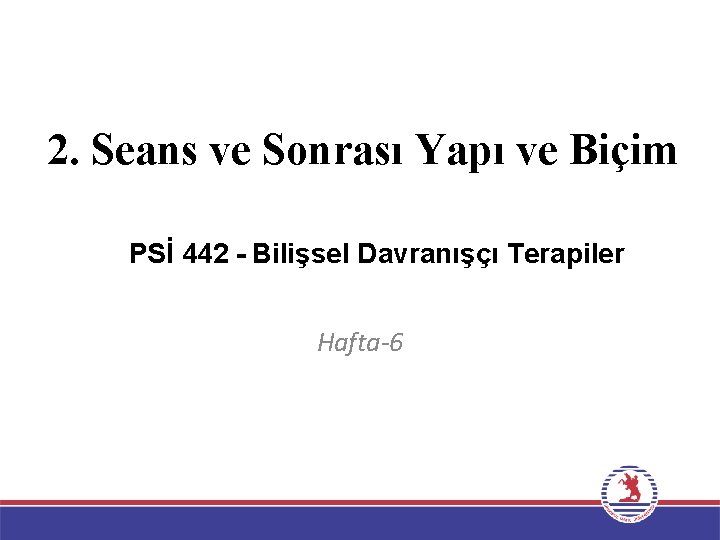 2. Seans ve Sonrası Yapı ve Biçim PSİ 442 - Bilişsel Davranışçı Terapiler Hafta-6