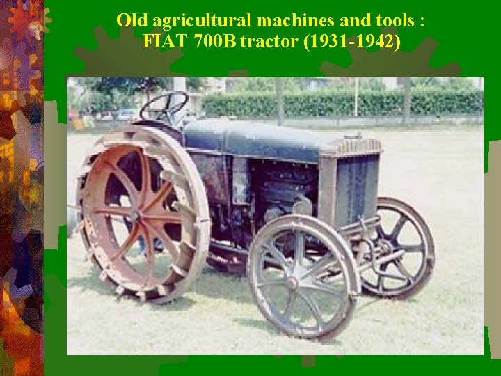 Old agricultural machines and tools : FIAT 700 B tractor (1931 -1942) 