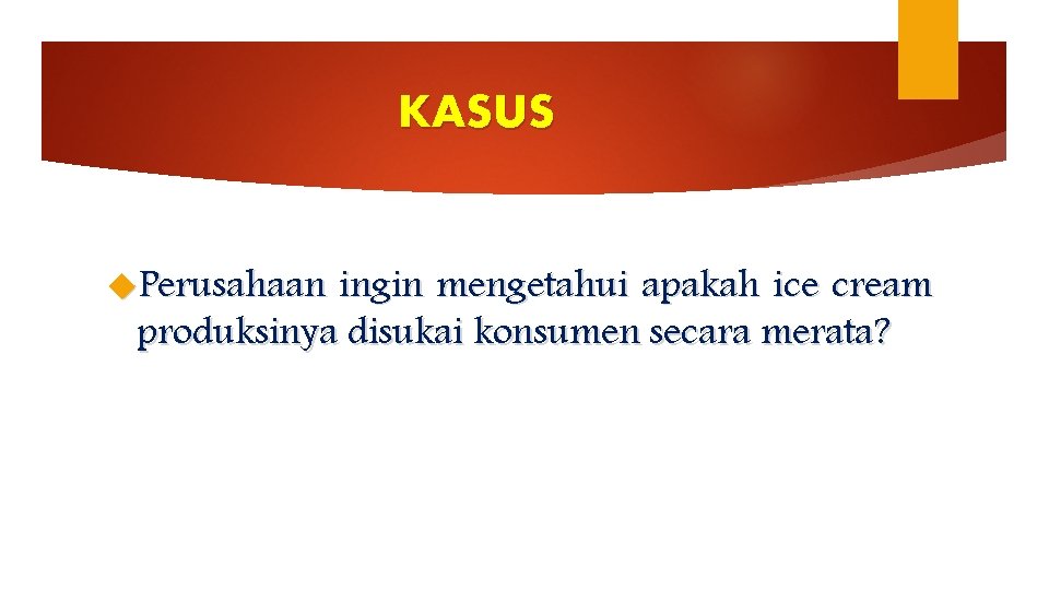 KASUS Perusahaan ingin mengetahui apakah ice cream produksinya disukai konsumen secara merata? 