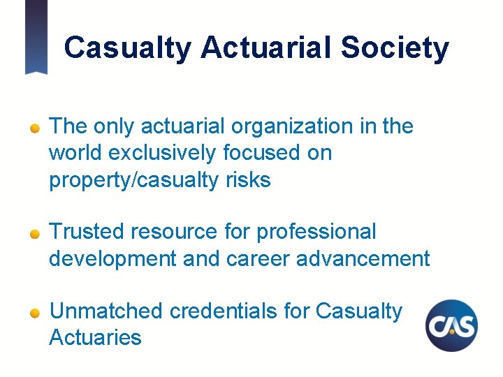 Casualty Actuarial Society The only actuarial organization in the world exclusively focused on property/casualty