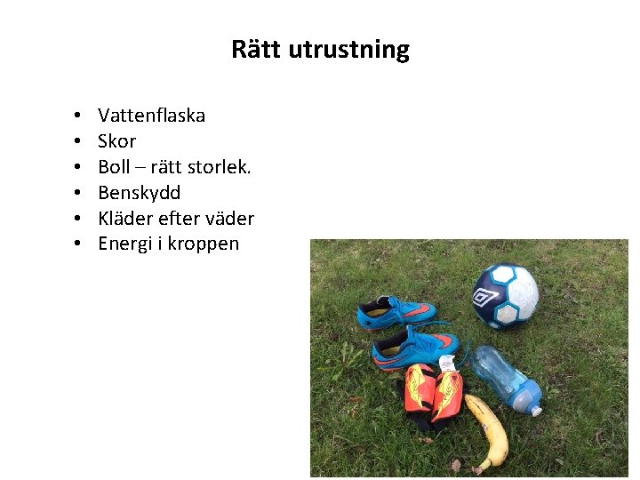 Rätt utrustning • • • Vattenflaska Skor Boll – rätt storlek. Benskydd Kläder efter