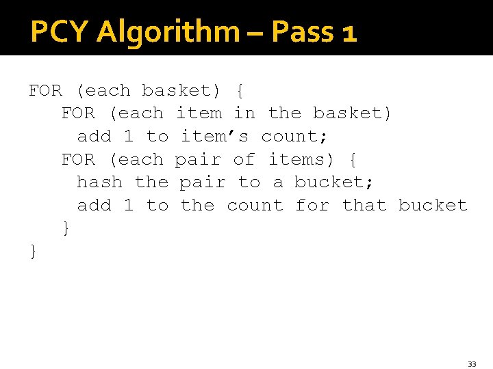 PCY Algorithm – Pass 1 FOR (each basket) { FOR (each item in the